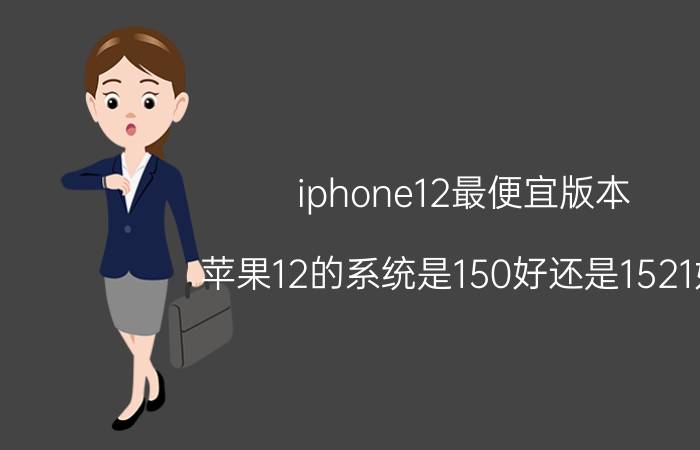 iphone12最便宜版本 苹果12的系统是150好还是1521好？